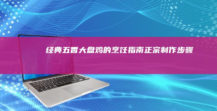 经典五香大盘鸡的烹饪指南：正宗制作步骤